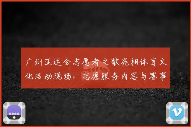 广州亚运会志愿者之歌亮相体育文化活动现场,志愿服务内容与赛事体验同步呈现