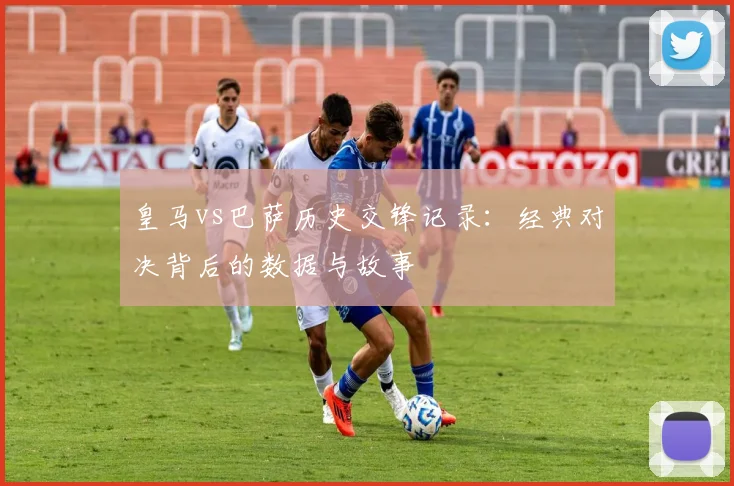 皇马vs巴萨历史交锋记录：经典对决背后的数据与故事