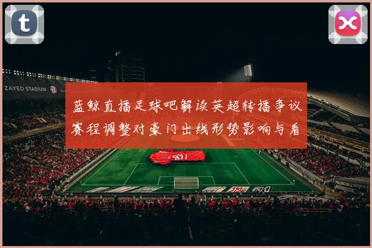 蓝鲸直播足球吧解读英超转播争议赛程调整对豪门出线形势影响与看点