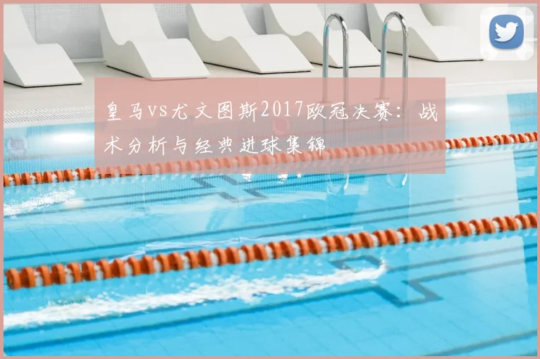 皇马vs尤文图斯2017欧冠决赛：战术分析与经典进球集锦