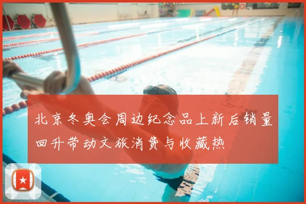 北京冬奥会周边纪念品上新后销量回升带动文旅消费与收藏热