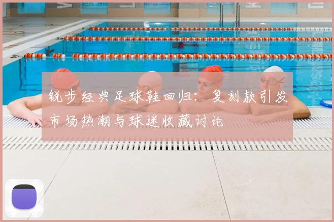 锐步经典足球鞋回归：复刻款引发市场热潮与球迷收藏讨论