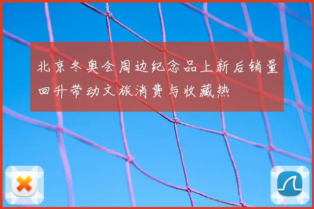 北京冬奥会周边纪念品上新后销量回升带动文旅消费与收藏热